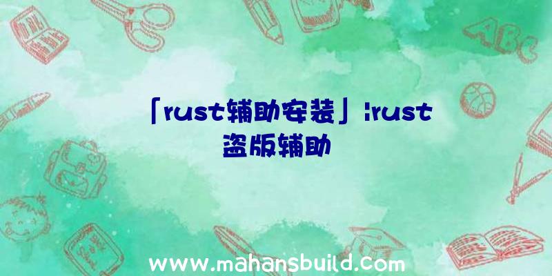 「rust辅助安装」|rust盗版辅助